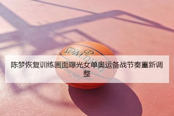 陈梦恢复训练画面曝光女单奥运备战节奏重新调整