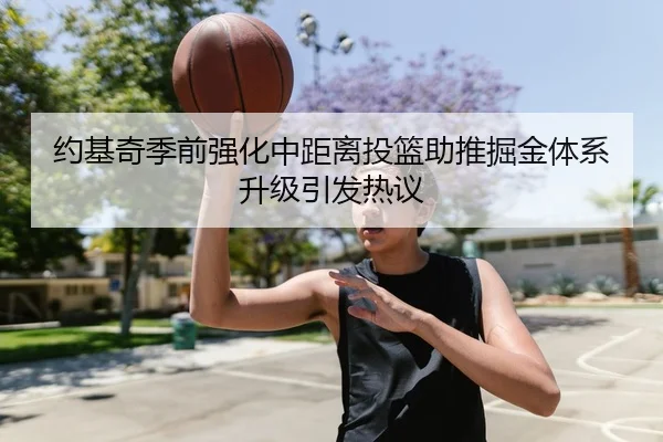 约基奇季前强化中距离投篮助推掘金体系升级引发热议