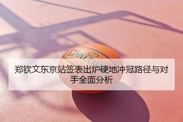 郑钦文东京站签表出炉硬地冲冠路径与对手全面分析